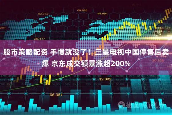 股市策略配资 手慢就没了！三星电视中国停售后卖爆 京东成交额暴涨超200%