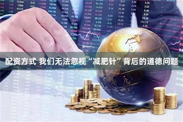 配资方式 我们无法忽视“减肥针”背后的道德问题