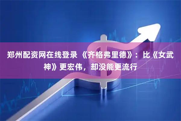 郑州配资网在线登录 《齐格弗里德》：比《女武神》更宏伟，却没能更流行