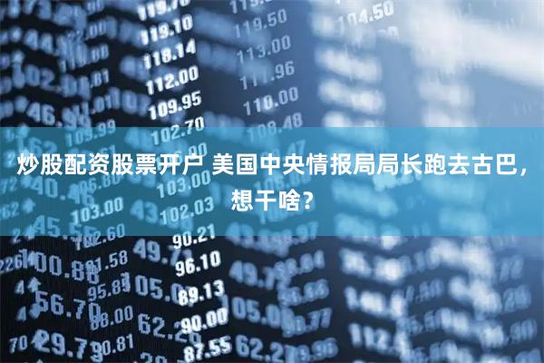 炒股配资股票开户 美国中央情报局局长跑去古巴，想干啥？