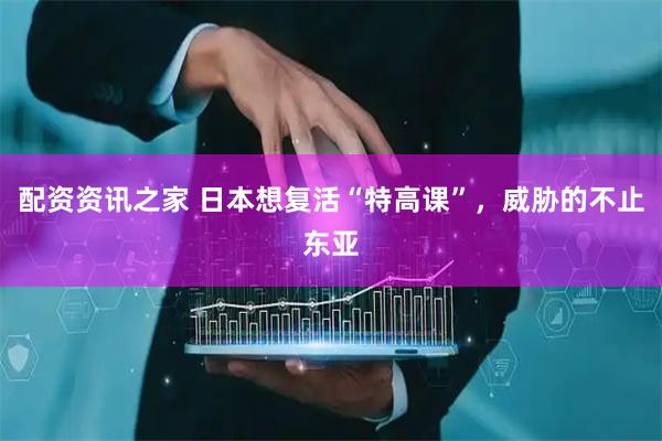 配资资讯之家 日本想复活“特高课”，威胁的不止东亚