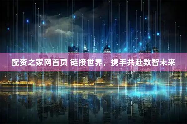 配资之家网首页 链接世界，携手共赴数智未来
