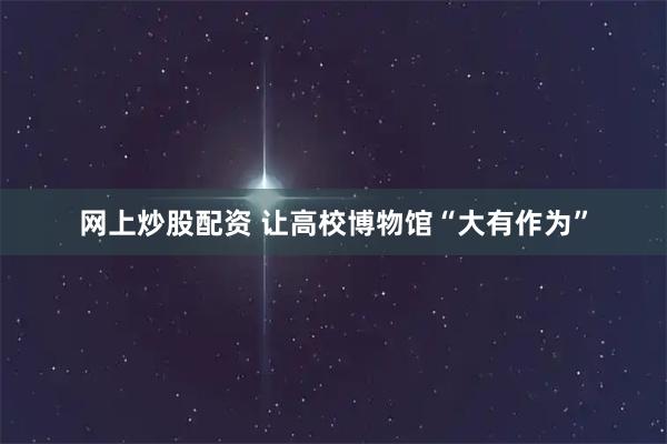 网上炒股配资 让高校博物馆“大有作为”