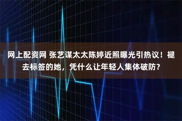 网上配资网 张艺谋太太陈婷近照曝光引热议！褪去标签的她，凭什么让年轻人集体破防？