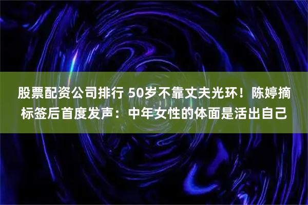 股票配资公司排行 50岁不靠丈夫光环!陈婷摘标签后首度发声:中年女性的体面是活出自己