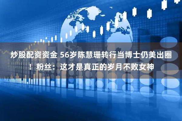 炒股配资资金 56岁陈慧珊转行当博士仍美出圈！粉丝：这才是真正的岁月不败女神