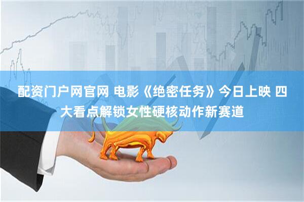 配资门户网官网 电影《绝密任务》今日上映 四大看点解锁女性硬核动作新赛道