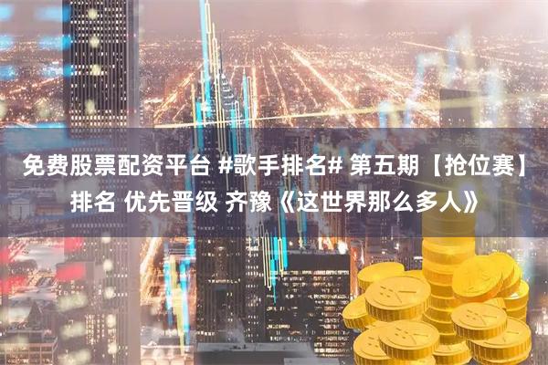 免费股票配资平台 #歌手排名# 第五期【抢位赛】排名 优先晋级 齐豫《这世界那么多人》